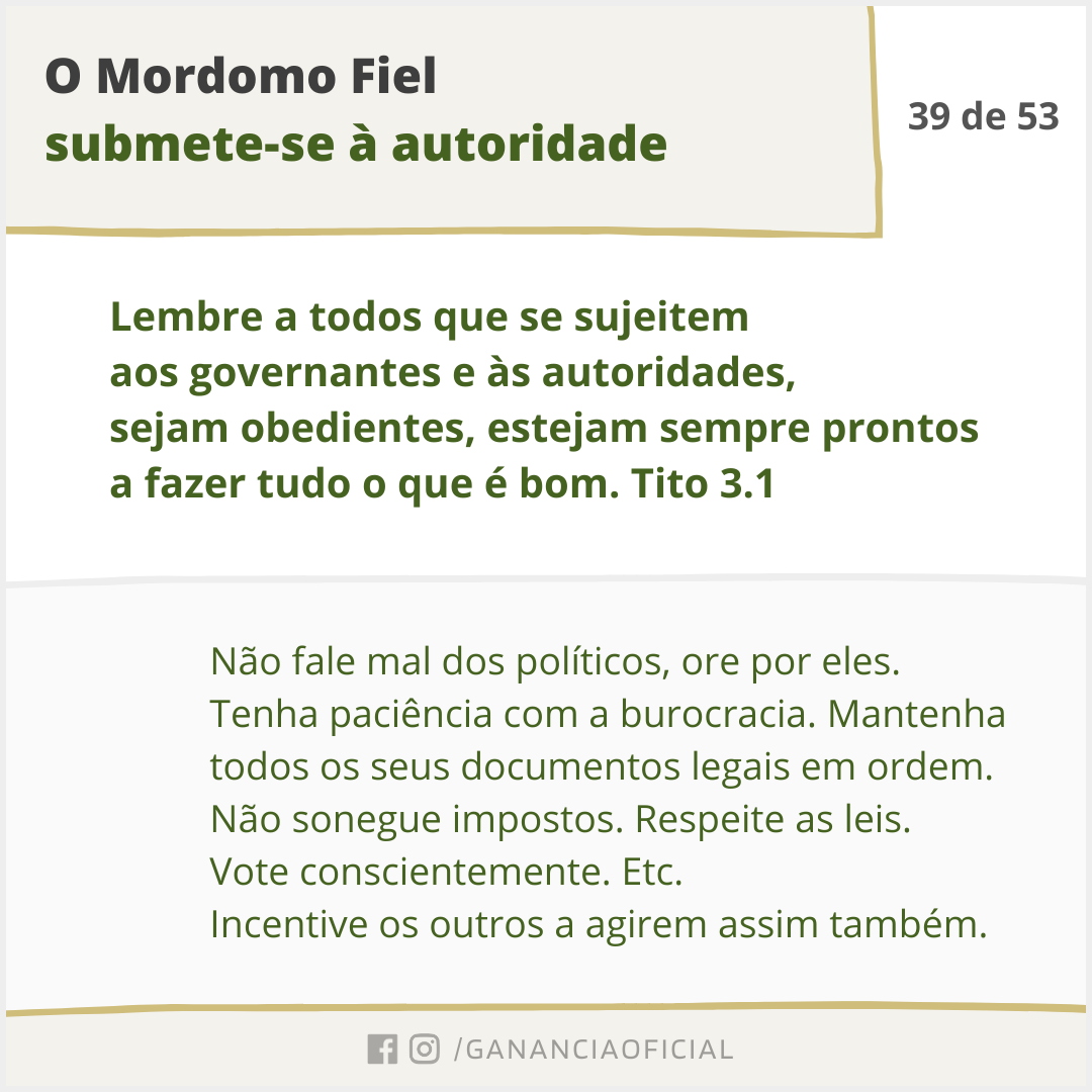 O Mordomo Fiel submete-se à autoridade. Não fale mal dos políticos, ore por eles. Tenha paciência com a burocracia. Mantenha todos os seus documentos legais em ordem. Não sonegue impostos. Respeite as leis. Vote conscientemente. Etc. Incentive os outros a agirem assim também.